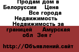 Продам дом в Белоруссии  › Цена ­ 1 300 000 - Все города Недвижимость » Недвижимость за границей   . Амурская обл.,Зея г.